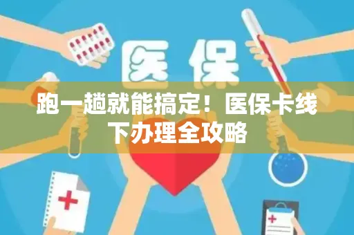 跑一趟就能搞定！医保卡线下办理全攻略